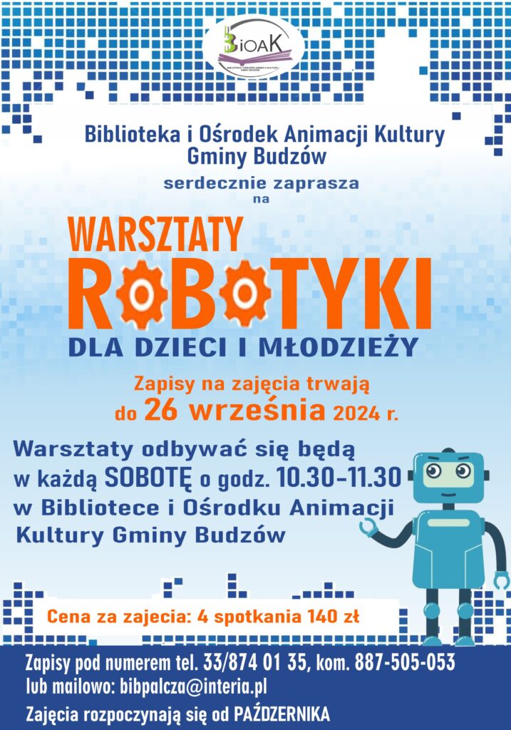 Biblioteka i Ośrodek Animacji Kultury Gminy Budzów serdecznie zaprasza na Warsztaty Robotyki dla dzieci i młodzieży. Zapisy na zajęcia trwają do 26 września 2024r. Warsztaty odbywać się będą w każdą sobotę o godz. 10.30-11.30 w Bibliotece i Ośrodku Animacji Kultury Gminy Budzów. Cena za zajęcia: 4 spotkania 140 zł. Zapisy pod numerem tel. 33/874 01 35, kom. 887 505 053 lub mailowo: bibpalcza@interia.pl. Zajęcia rozpoczynają się od października.