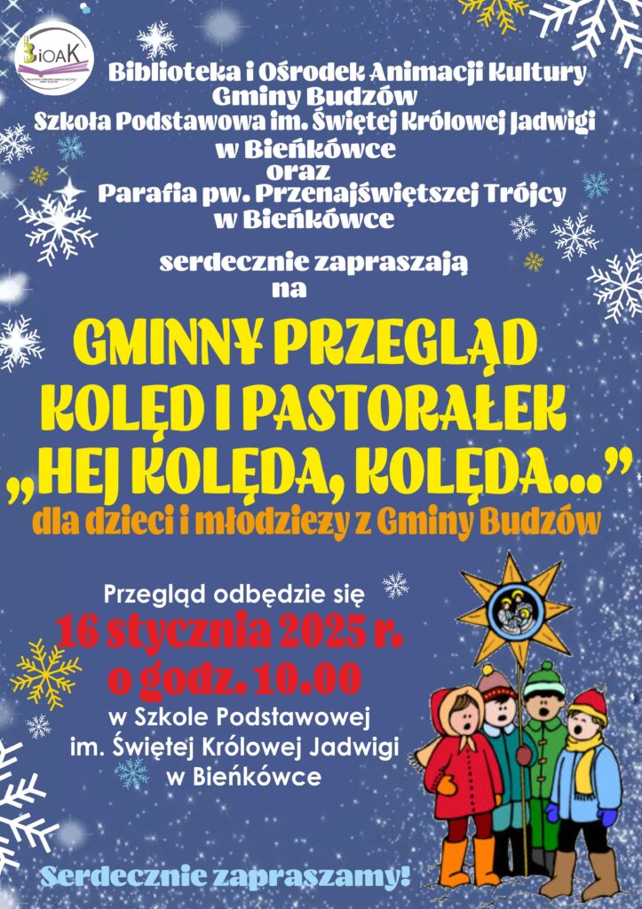 Biblioteka i Ośrodek Animacji Kultury Gminy Budzów, Szkoła Podstawowa im. Świętej Królowej Jadwigi w Bieńkówce oraz Parafia pw. Przenajświętszej Trójcy w Bieńkówce serdecznie zapraszają na Gminny Przegląd kolę i Pastorałek „Hej kolęda, Kolęda…” dla dzieci i młodzieży z Gminy Budzów. Przegląd odbędzie się 16 stycznia 2025r. o godz. 10.00 w Szkole Podstawowej im. Świętej Jadwigi w Bieńkówce. Serdecznie zapraszamy!