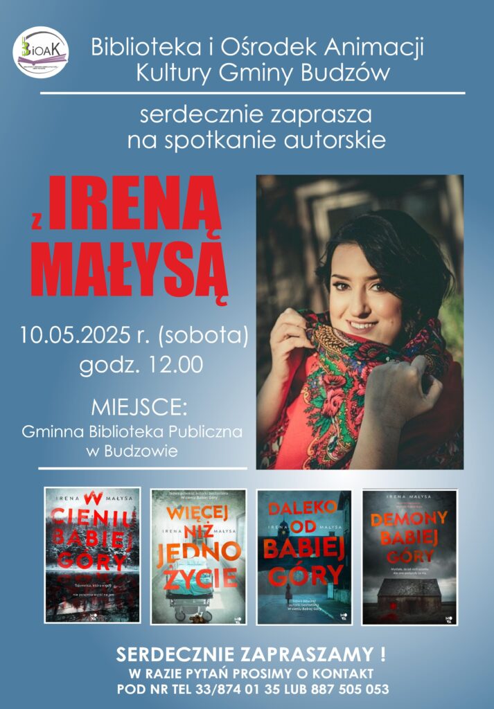 Biblioteka i Ośrodek Animacji Kultury Gminy Budzów serdecznie zaprasza na spotkanie autorskie z Ireną Małysą. 10.05.2025r. (sobota) godz. 12.00. MIEJSCE: Gminna Biblioteka Publiczna w Budzowie. Serdecznie zapraszamy! W razie pytań prosimy o kontakt pod nr tel. 33/8740135 lub 887 505 053