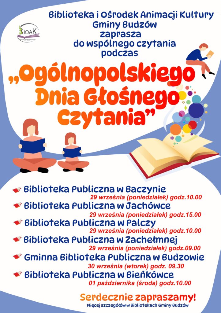 Biblioteka i Ośrodek Animacji Kultury Gminy Budzów zaprasza do wspólnego czytania podczas „Ogólnopolskiego Dnia Głośnego Czytania”. Biblioteka Publiczna w Baczynie 29 września (poniedziałek) godz. 10.00. Biblioteka Publiczna w Jachówce 29 września ( poniedziałek) godz. 15.00. Biblioteka Publiczna w Palczy 29 września (poniedziałek) godz. 10.00. Biblioteka Publiczna w Zachełmnej 29 września (poniedziałek) godz. 9.00. Gminna Biblioteka Publiczna w Budzowie 30 września (wtorek) godz. 9.30. Biblioteka Publiczna w Bieńkówce 01 października (środa) godz. 10.00. Serdecznie zapraszamy! Więcej szczegółów w Bibliotekach Gminy Budzów.