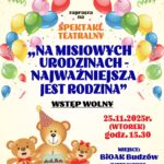 Biblioteka i Ośrodek Animacji Kultury Gminy Budzów zaprasza na spektakl teatralny „Na Misiowych urodzinach – najważniejsza jest rodzina”. Wstęp wolny. 25.11.2025 r. ( wtorek) godz. 15.30. Miejsce: BiOAK Budzów ( dawny budynek SP nr 1 w Budzowie). Serdecznie zapraszamy! W razie pytań prosimy o kontakt tel. 33/ 874 01 25 oraz 887 505 053