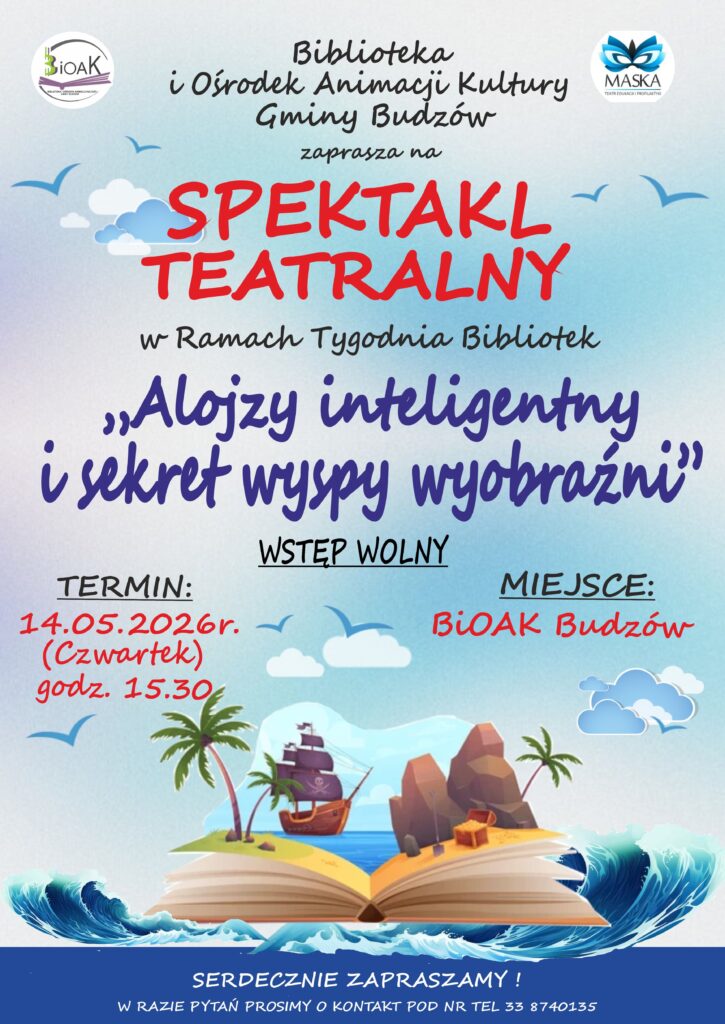 Biblioteka i Ośrodek Animacji Kultury Gminy Budzów zaprasza na Spektakl Teatralny w ramach Tygodnia Bibliotek Alojzy inteligentny w sekret wyspy wyobraźni. Wstęp wolny. Termin: 14.05.2026r. (czwartek) godz. 15.30. Miejsce: BiOAK Budzów. Serdecznie zapraszamy! W razie pytań prosimy o kontakt pod nr tel. 33 8740135