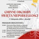 Wójt Gminy Budzów Dyrektor Biblioteki i Ośrodka Animacji Kultury Gminy Budzów Ks. Proboszcz Parafii w Budzowie serdecznie zapraszają Mieszkańców Gminy Budzów na Gminne Obchody Święta Niepodległości, które odbędą się 11 listopada 2026 r. w Budzowie. Program: 10.00 - Uroczysta Msza Święta, 11.00 - Koncert Pieśni Patriotycznych, 11.20 - Przemarsz pod Pomnik poległych za Ojczyznę oraz złożenie kwiatów, 11.40- Poczęstunek